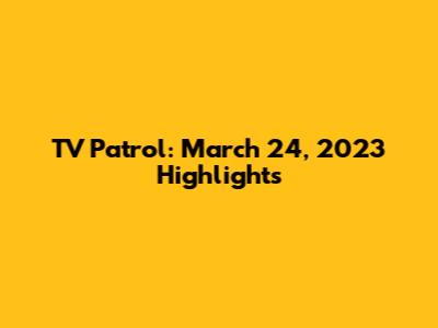 TV Patrol: March 24, 2023 Highlights