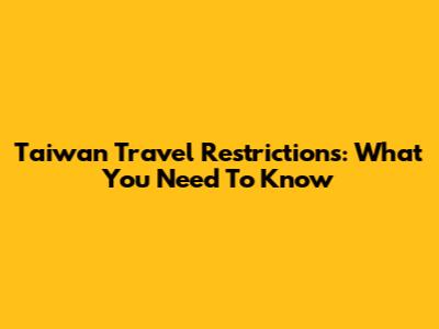 Taiwan Travel Restrictions: What You Need To Know