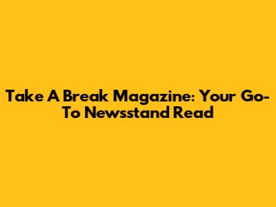 Take A Break Magazine: Your Go-To Newsstand Read