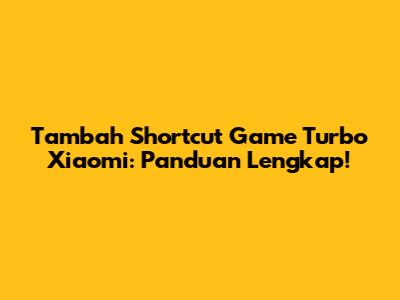 Tambah Shortcut Game Turbo Xiaomi: Panduan Lengkap!