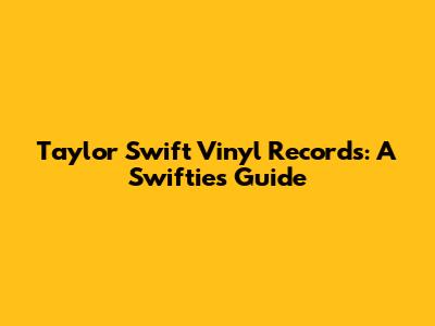 Taylor Swift Vinyl Records: A Swiftie's Guide