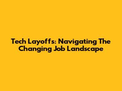 Tech Layoffs: Navigating The Changing Job Landscape