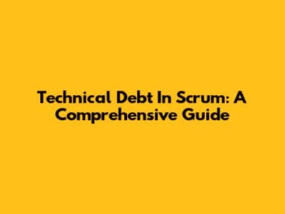 Technical Debt In Scrum: A Comprehensive Guide
