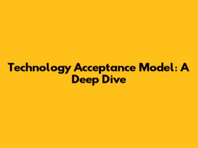 Technology Acceptance Model: A Deep Dive