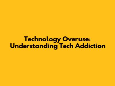Technology Overuse: Understanding Tech Addiction