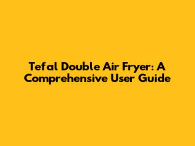 Tefal Double Air Fryer: A Comprehensive User Guide