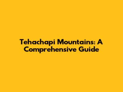 Tehachapi Mountains: A Comprehensive Guide