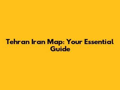 Tehran Iran Map: Your Essential Guide