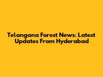 Telangana Forest News: Latest Updates From Hyderabad