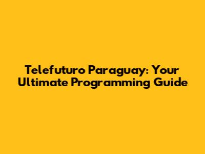 Telefuturo Paraguay: Your Ultimate Programming Guide