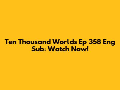 Ten Thousand Worlds Ep 358 Eng Sub: Watch Now!