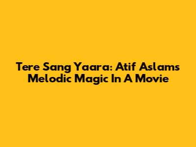 Tere Sang Yaara: Atif Aslam's Melodic Magic In A Movie