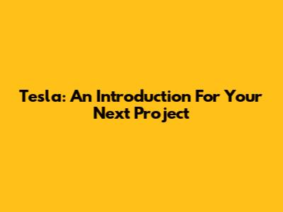 Tesla: An Introduction For Your Next Project