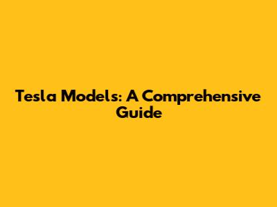 Tesla Models: A Comprehensive Guide
