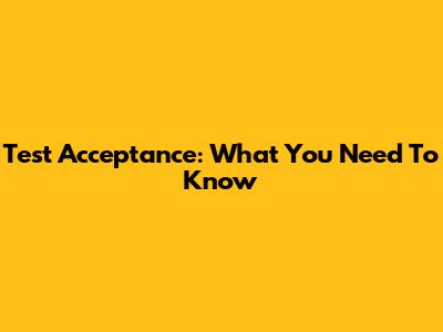 Test Acceptance: What You Need To Know