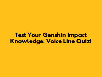 Test Your Genshin Impact Knowledge: Voice Line Quiz!