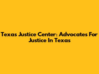 Texas Justice Center: Advocates For Justice In Texas
