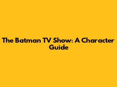 The Batman TV Show: A Character Guide