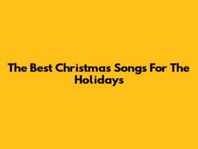 The Best Christmas Songs For The Holidays
