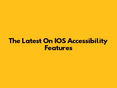 The Latest On IOS Accessibility Features