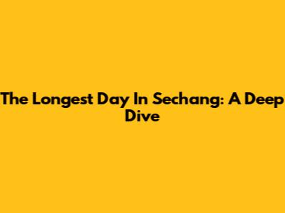 The Longest Day In Sechang: A Deep Dive