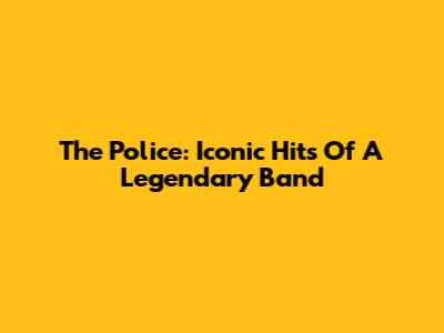 The Police: Iconic Hits Of A Legendary Band