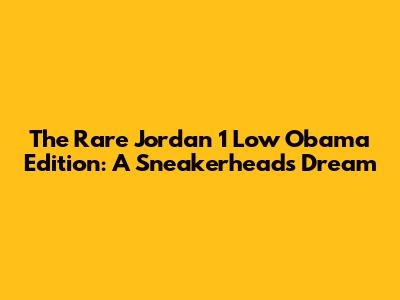 The Rare Jordan 1 Low Obama Edition: A Sneakerhead's Dream