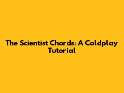 The Scientist Chords: A Coldplay Tutorial