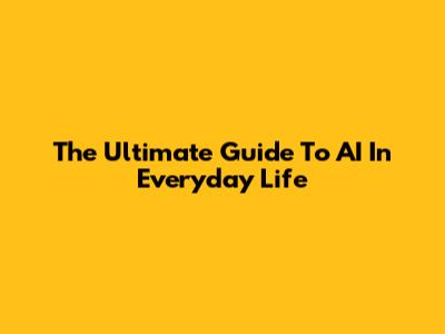 The Ultimate Guide To AI In Everyday Life
