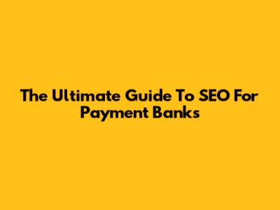 The Ultimate Guide To SEO For Payment Banks
