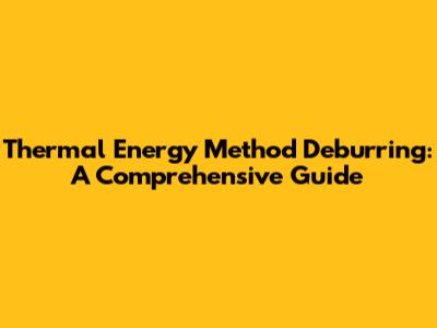 Thermal Energy Method Deburring: A Comprehensive Guide