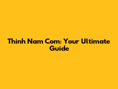 Thinh Nam Com: Your Ultimate Guide