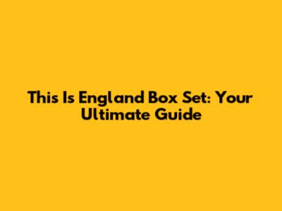This Is England Box Set: Your Ultimate Guide