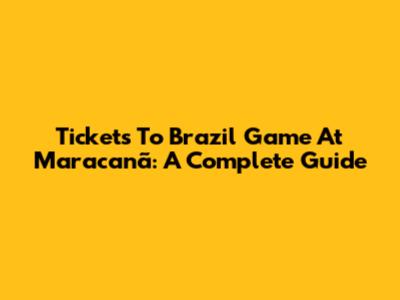 Tickets To Brazil Game At Maracanã: A Complete Guide