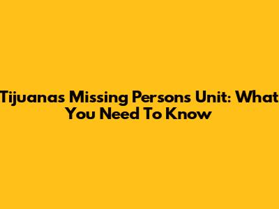 Tijuana's Missing Persons Unit: What You Need To Know