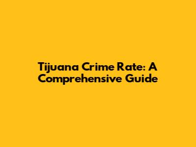 Tijuana Crime Rate: A Comprehensive Guide