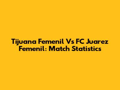Tijuana Femenil Vs FC Juarez Femenil: Match Statistics