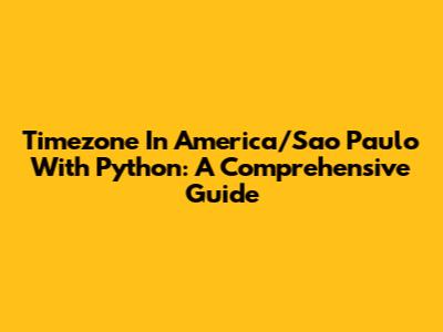 Timezone In America/Sao_Paulo With Python: A Comprehensive Guide