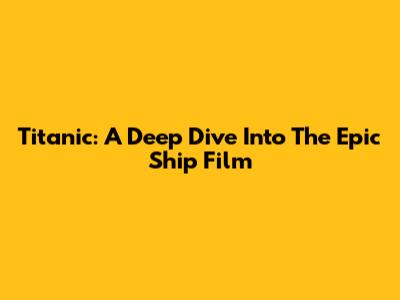 Titanic: A Deep Dive Into The Epic Ship Film