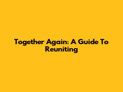 Together Again: A Guide To Reuniting