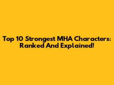Top 10 Strongest MHA Characters: Ranked And Explained!