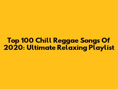 Top 100 Chill Reggae Songs Of 2020: Ultimate Relaxing Playlist
