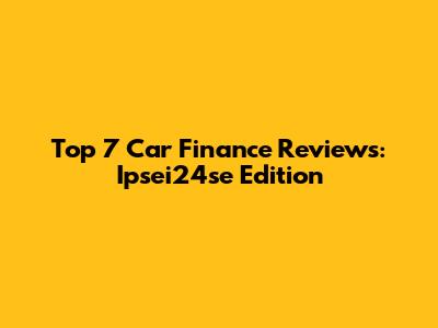 Top 7 Car Finance Reviews: Ipsei24se Edition