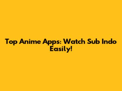 Top Anime Apps: Watch Sub Indo Easily!