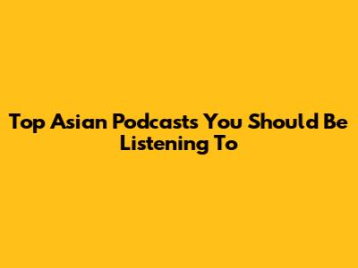 Top Asian Podcasts You Should Be Listening To