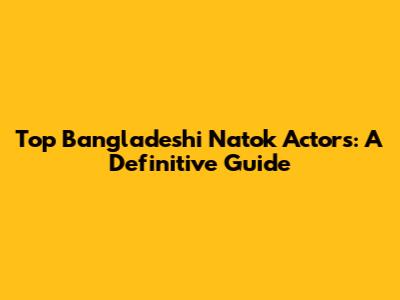 Top Bangladeshi Natok Actors: A Definitive Guide