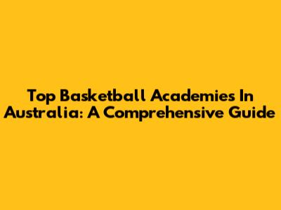 Top Basketball Academies In Australia: A Comprehensive Guide
