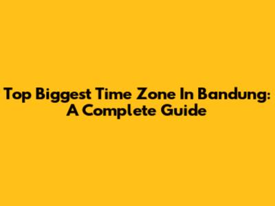 Top Biggest Time Zone In Bandung: A Complete Guide