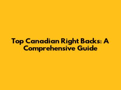 Top Canadian Right Backs: A Comprehensive Guide