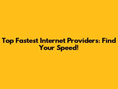 Top Fastest Internet Providers: Find Your Speed!